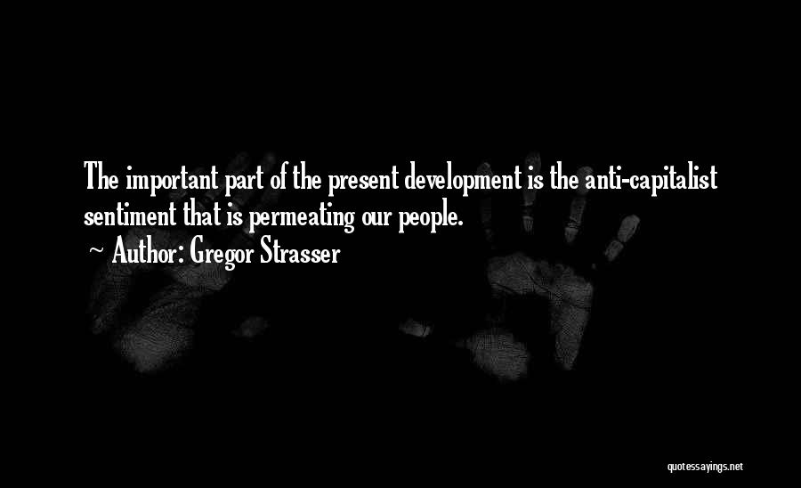 Gregor Strasser Quotes: The Important Part Of The Present Development Is The Anti-capitalist Sentiment That Is Permeating Our People.