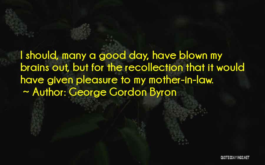 George Gordon Byron Quotes: I Should, Many A Good Day, Have Blown My Brains Out, But For The Recollection That It Would Have Given