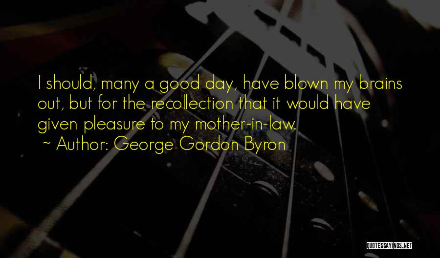 George Gordon Byron Quotes: I Should, Many A Good Day, Have Blown My Brains Out, But For The Recollection That It Would Have Given