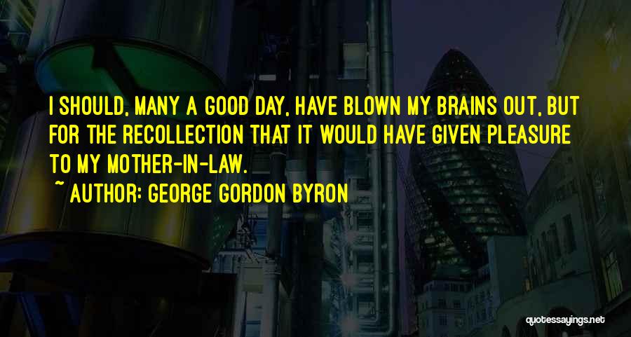 George Gordon Byron Quotes: I Should, Many A Good Day, Have Blown My Brains Out, But For The Recollection That It Would Have Given