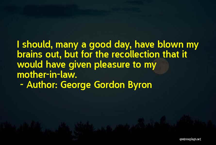 George Gordon Byron Quotes: I Should, Many A Good Day, Have Blown My Brains Out, But For The Recollection That It Would Have Given