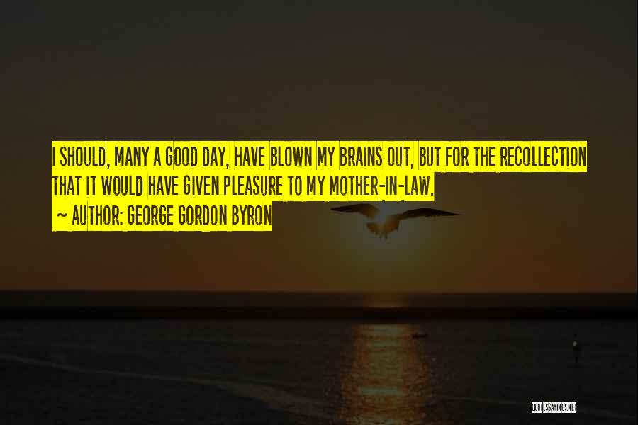 George Gordon Byron Quotes: I Should, Many A Good Day, Have Blown My Brains Out, But For The Recollection That It Would Have Given