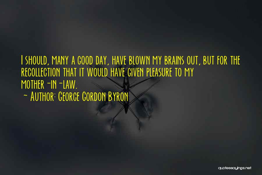 George Gordon Byron Quotes: I Should, Many A Good Day, Have Blown My Brains Out, But For The Recollection That It Would Have Given