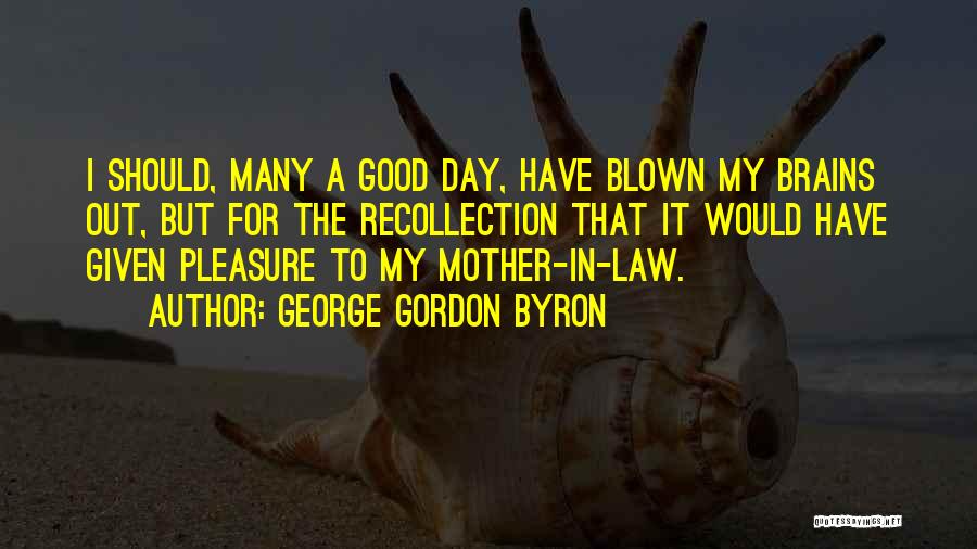 George Gordon Byron Quotes: I Should, Many A Good Day, Have Blown My Brains Out, But For The Recollection That It Would Have Given