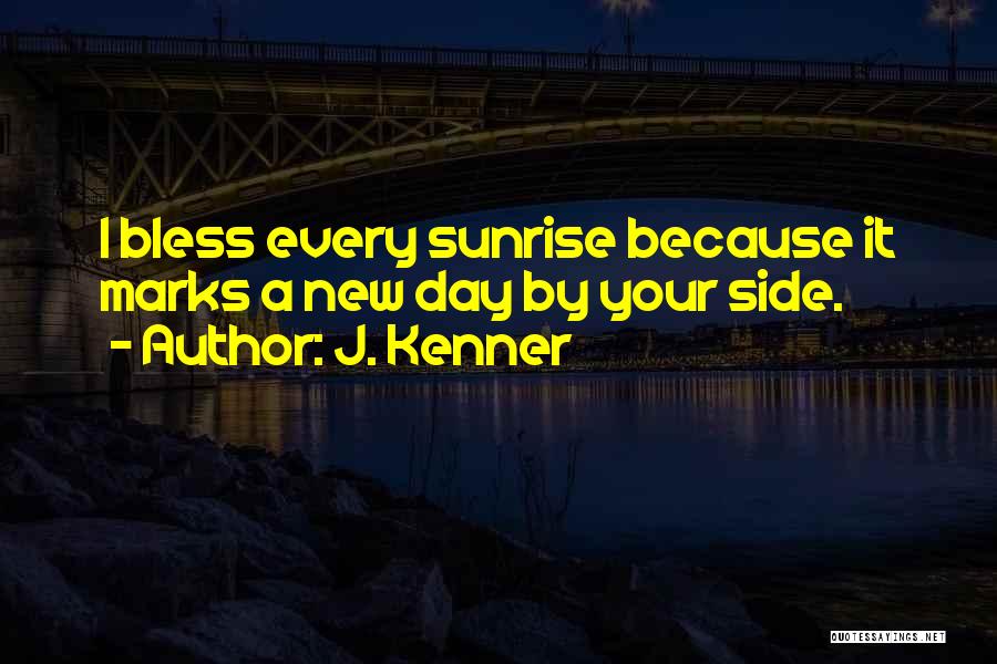 J. Kenner Quotes: I Bless Every Sunrise Because It Marks A New Day By Your Side.