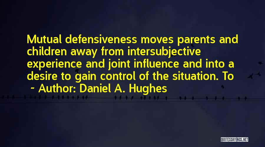 Daniel A. Hughes Quotes: Mutual Defensiveness Moves Parents And Children Away From Intersubjective Experience And Joint Influence And Into A Desire To Gain Control