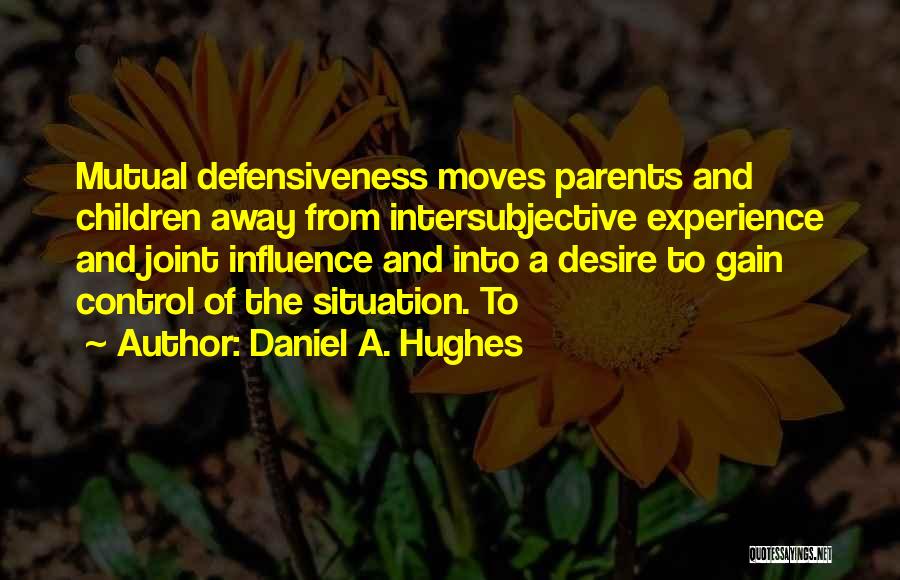 Daniel A. Hughes Quotes: Mutual Defensiveness Moves Parents And Children Away From Intersubjective Experience And Joint Influence And Into A Desire To Gain Control