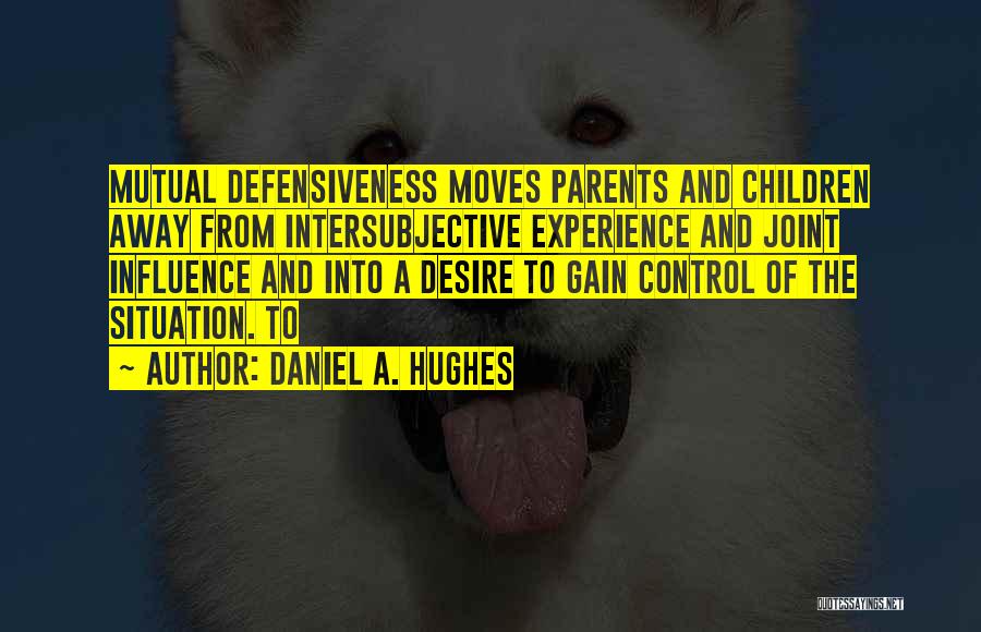 Daniel A. Hughes Quotes: Mutual Defensiveness Moves Parents And Children Away From Intersubjective Experience And Joint Influence And Into A Desire To Gain Control