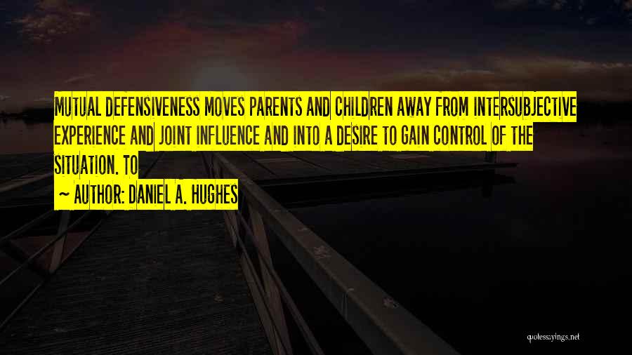 Daniel A. Hughes Quotes: Mutual Defensiveness Moves Parents And Children Away From Intersubjective Experience And Joint Influence And Into A Desire To Gain Control