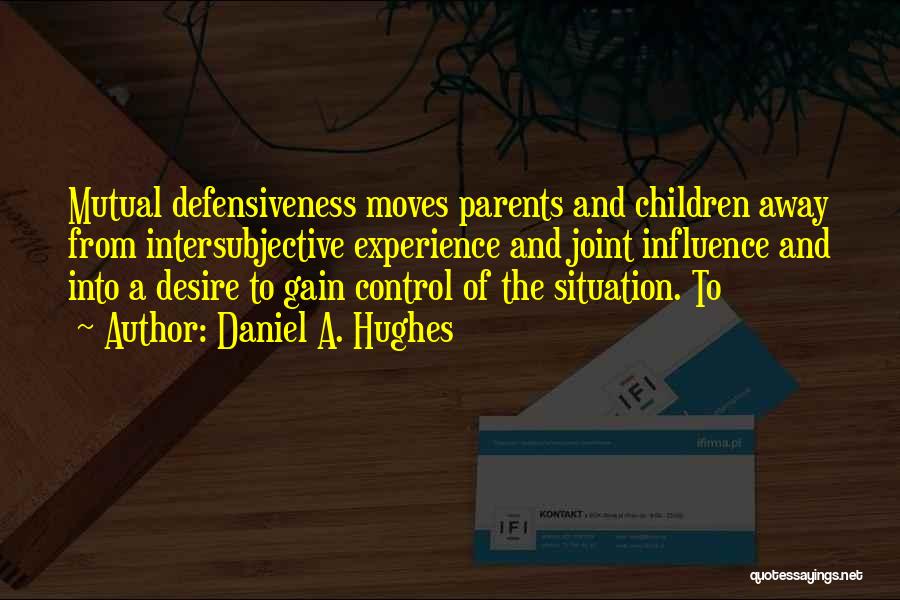 Daniel A. Hughes Quotes: Mutual Defensiveness Moves Parents And Children Away From Intersubjective Experience And Joint Influence And Into A Desire To Gain Control