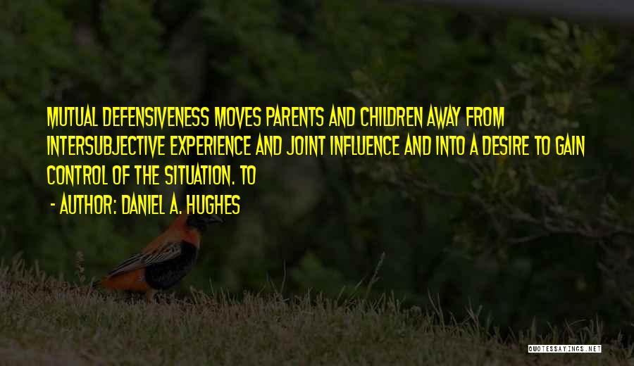 Daniel A. Hughes Quotes: Mutual Defensiveness Moves Parents And Children Away From Intersubjective Experience And Joint Influence And Into A Desire To Gain Control
