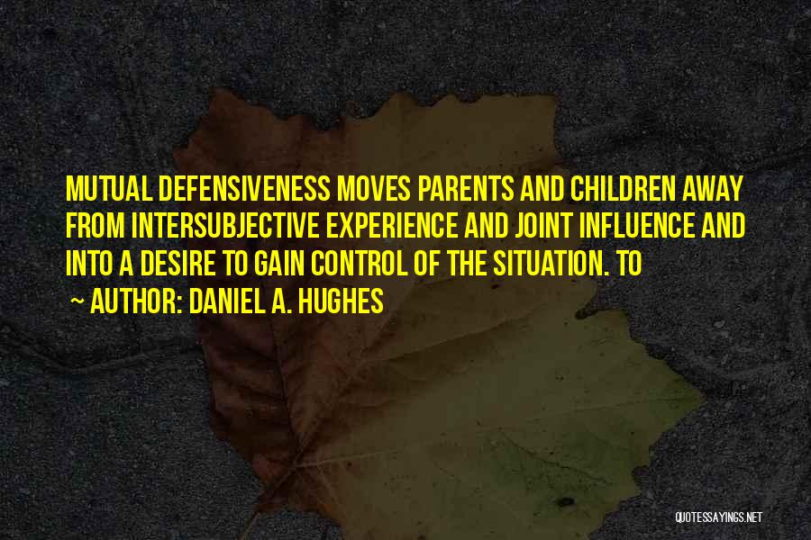 Daniel A. Hughes Quotes: Mutual Defensiveness Moves Parents And Children Away From Intersubjective Experience And Joint Influence And Into A Desire To Gain Control