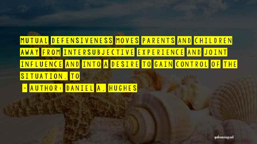 Daniel A. Hughes Quotes: Mutual Defensiveness Moves Parents And Children Away From Intersubjective Experience And Joint Influence And Into A Desire To Gain Control