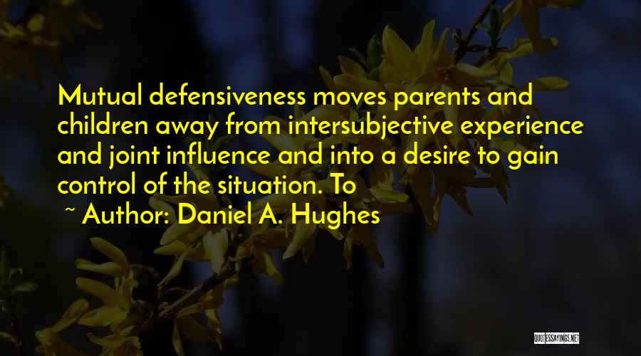 Daniel A. Hughes Quotes: Mutual Defensiveness Moves Parents And Children Away From Intersubjective Experience And Joint Influence And Into A Desire To Gain Control