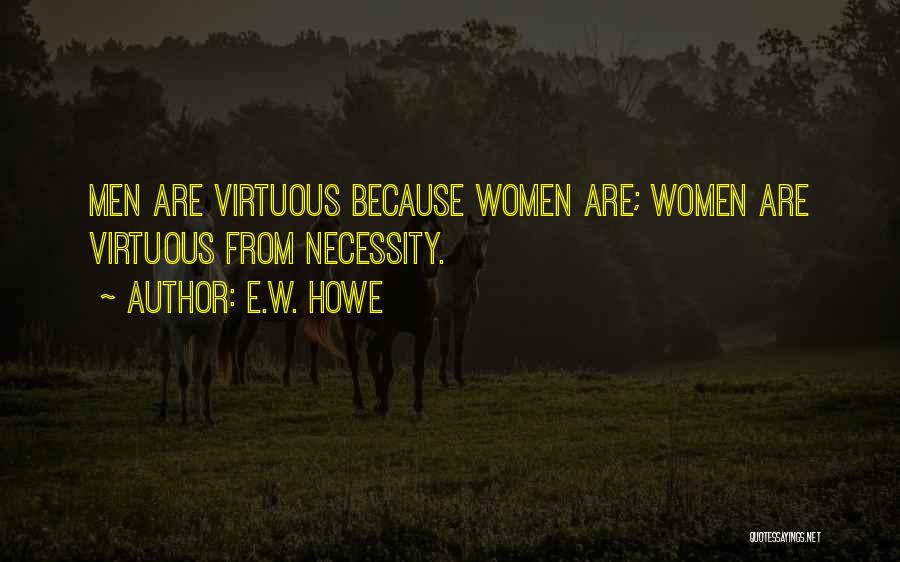 E.W. Howe Quotes: Men Are Virtuous Because Women Are; Women Are Virtuous From Necessity.