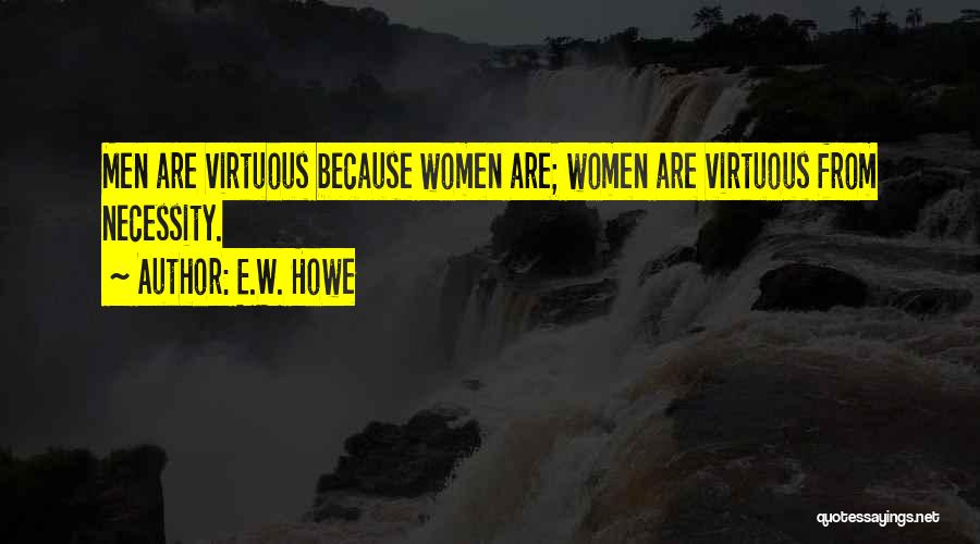 E.W. Howe Quotes: Men Are Virtuous Because Women Are; Women Are Virtuous From Necessity.