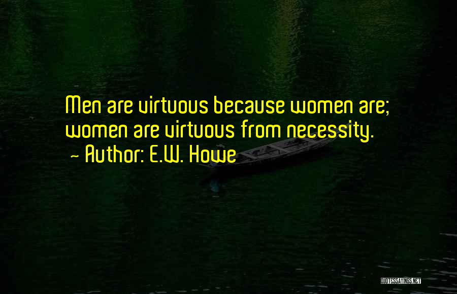 E.W. Howe Quotes: Men Are Virtuous Because Women Are; Women Are Virtuous From Necessity.