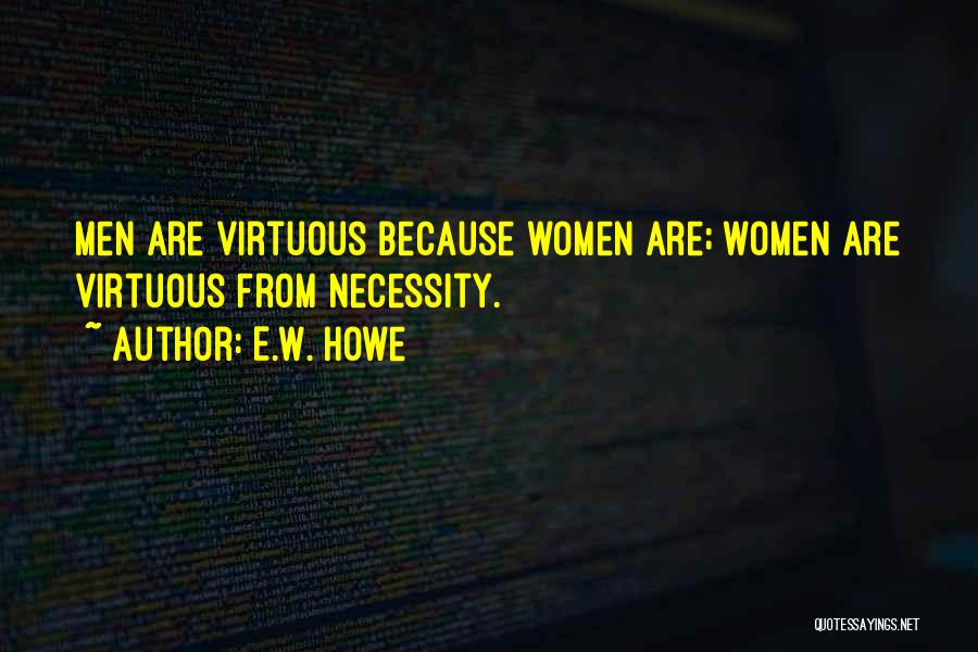 E.W. Howe Quotes: Men Are Virtuous Because Women Are; Women Are Virtuous From Necessity.
