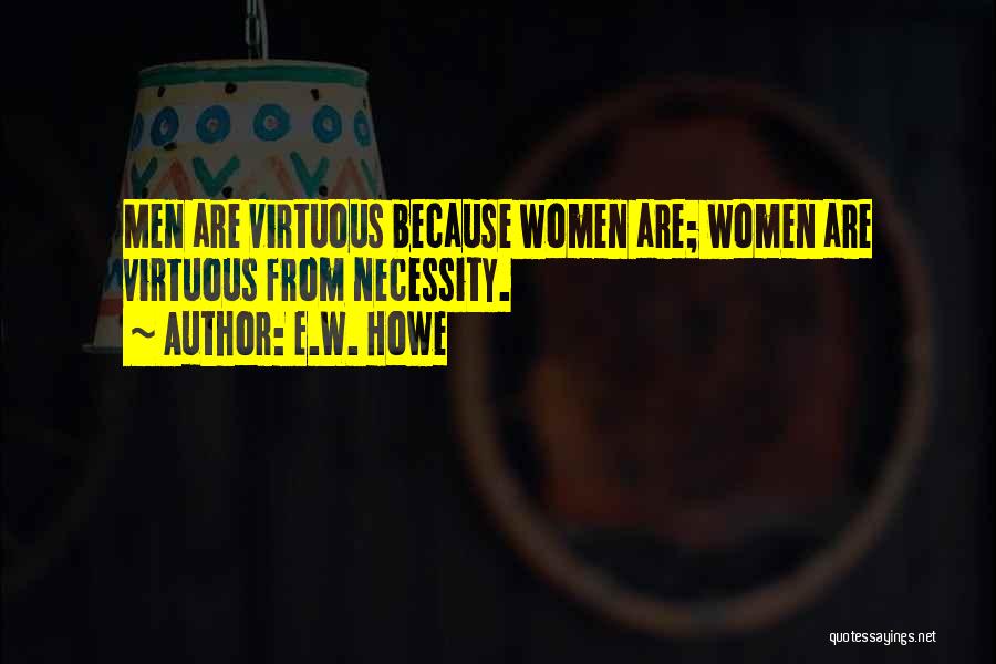 E.W. Howe Quotes: Men Are Virtuous Because Women Are; Women Are Virtuous From Necessity.