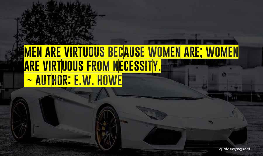 E.W. Howe Quotes: Men Are Virtuous Because Women Are; Women Are Virtuous From Necessity.