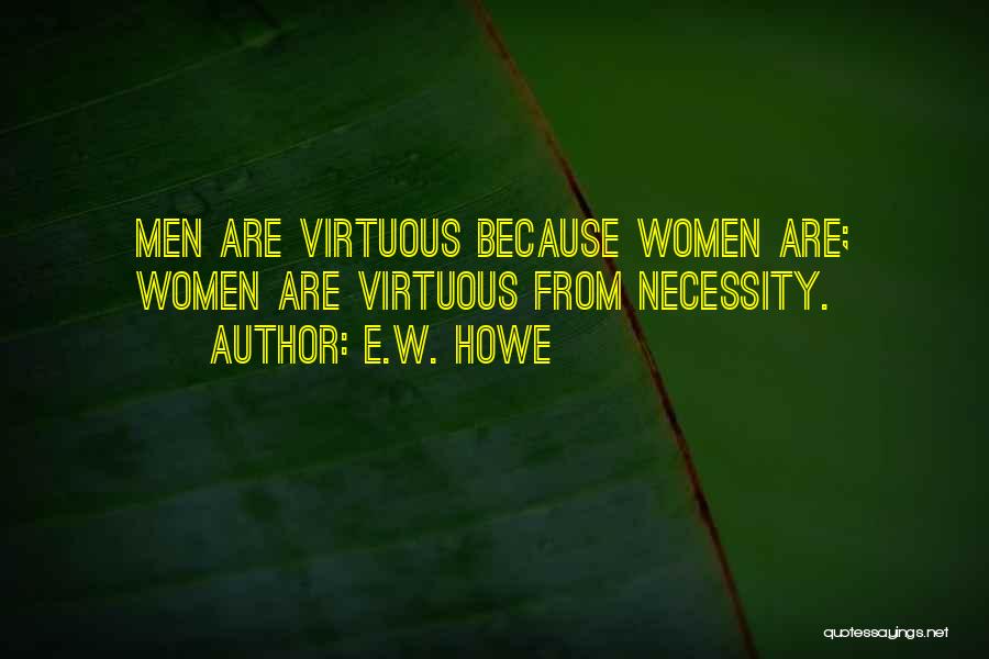 E.W. Howe Quotes: Men Are Virtuous Because Women Are; Women Are Virtuous From Necessity.