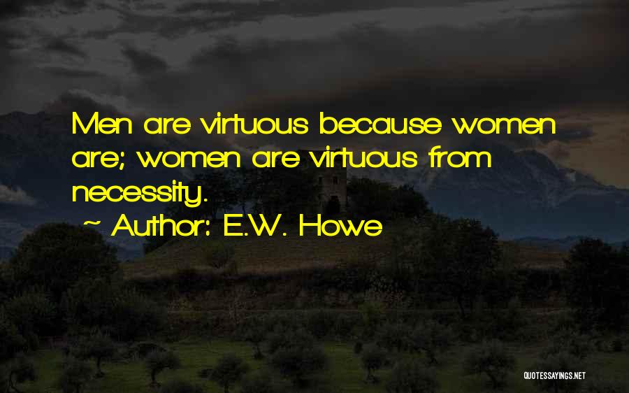 E.W. Howe Quotes: Men Are Virtuous Because Women Are; Women Are Virtuous From Necessity.