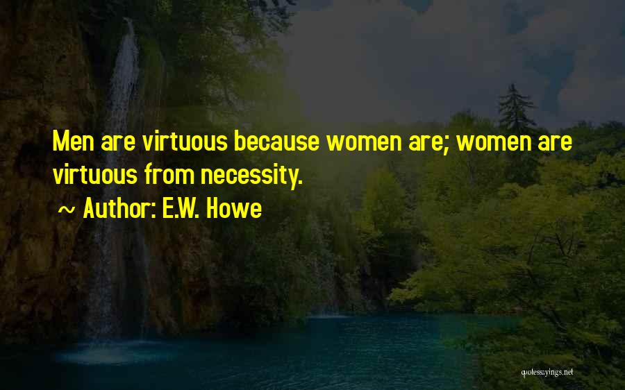 E.W. Howe Quotes: Men Are Virtuous Because Women Are; Women Are Virtuous From Necessity.