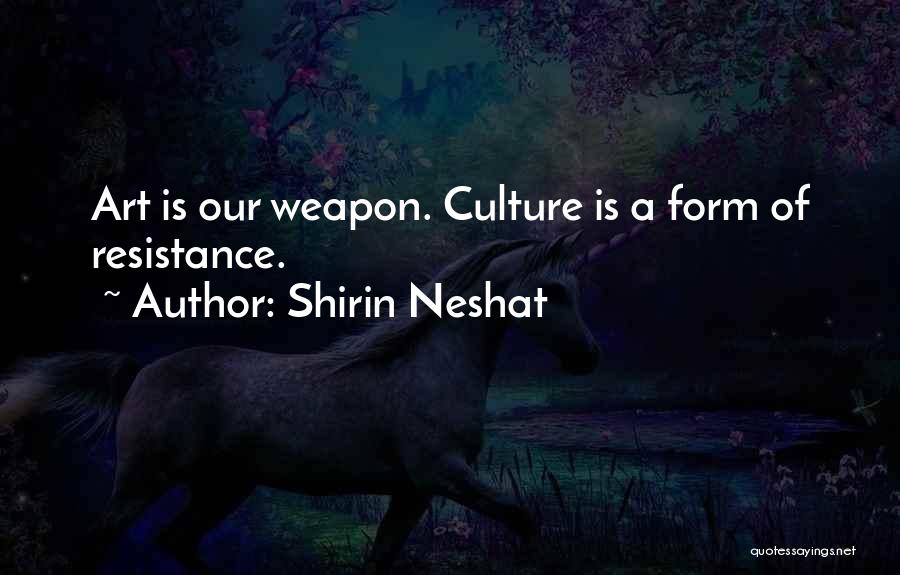 Shirin Neshat Quotes: Art Is Our Weapon. Culture Is A Form Of Resistance.