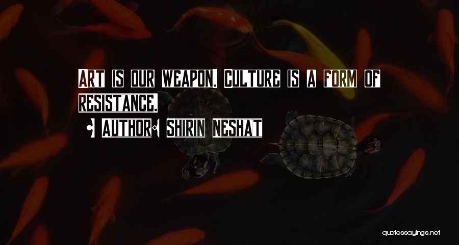 Shirin Neshat Quotes: Art Is Our Weapon. Culture Is A Form Of Resistance.