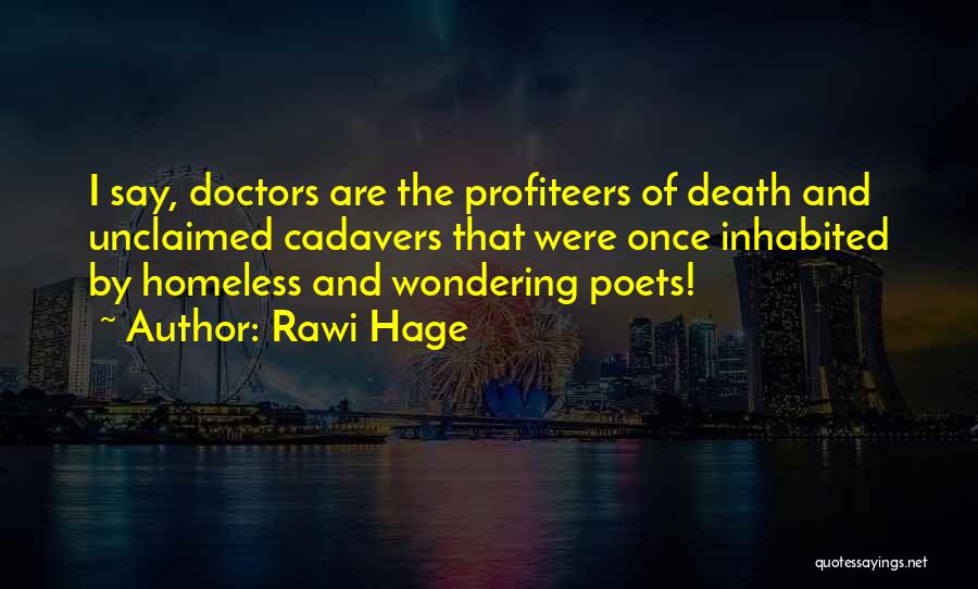 Rawi Hage Quotes: I Say, Doctors Are The Profiteers Of Death And Unclaimed Cadavers That Were Once Inhabited By Homeless And Wondering Poets!