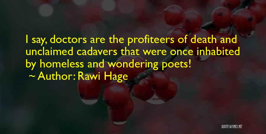 Rawi Hage Quotes: I Say, Doctors Are The Profiteers Of Death And Unclaimed Cadavers That Were Once Inhabited By Homeless And Wondering Poets!