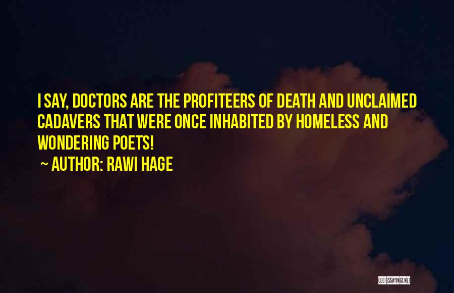 Rawi Hage Quotes: I Say, Doctors Are The Profiteers Of Death And Unclaimed Cadavers That Were Once Inhabited By Homeless And Wondering Poets!