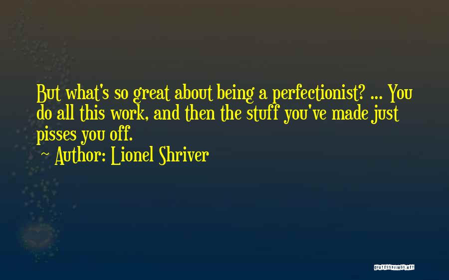 Lionel Shriver Quotes: But What's So Great About Being A Perfectionist? ... You Do All This Work, And Then The Stuff You've Made
