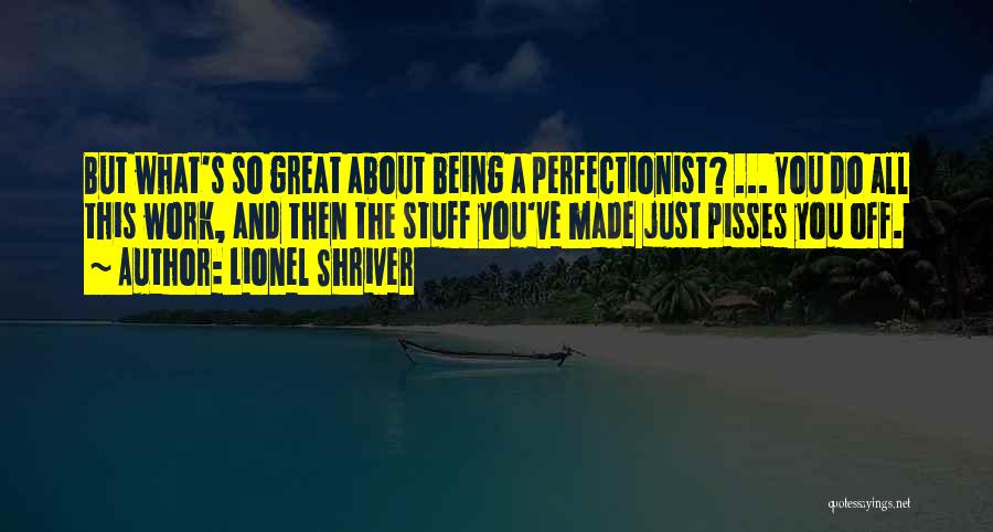 Lionel Shriver Quotes: But What's So Great About Being A Perfectionist? ... You Do All This Work, And Then The Stuff You've Made