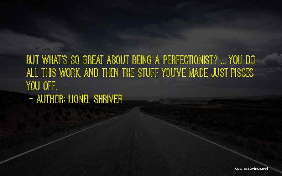 Lionel Shriver Quotes: But What's So Great About Being A Perfectionist? ... You Do All This Work, And Then The Stuff You've Made