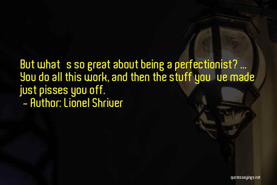 Lionel Shriver Quotes: But What's So Great About Being A Perfectionist? ... You Do All This Work, And Then The Stuff You've Made