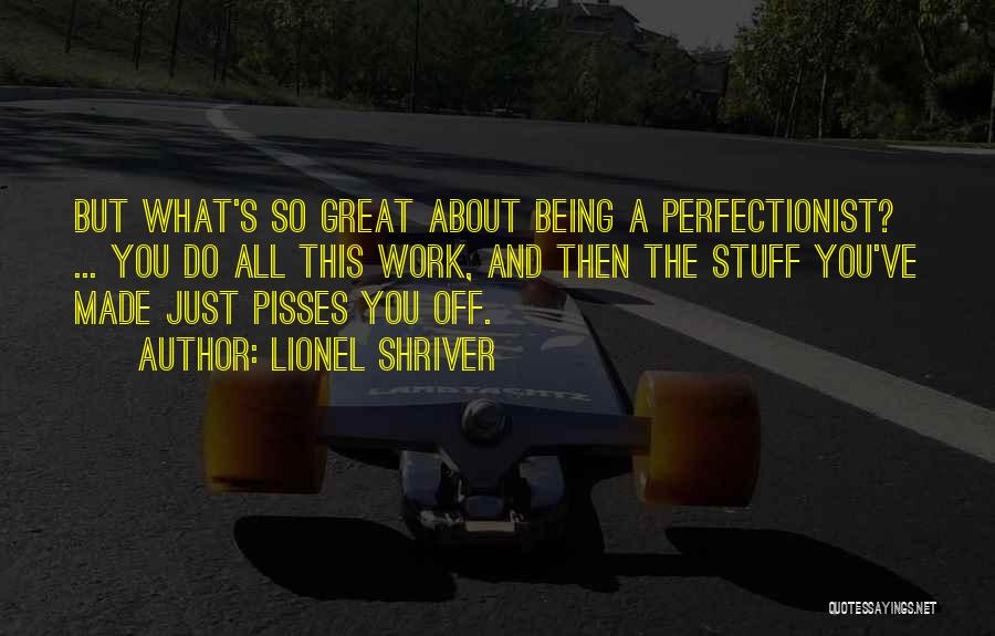 Lionel Shriver Quotes: But What's So Great About Being A Perfectionist? ... You Do All This Work, And Then The Stuff You've Made