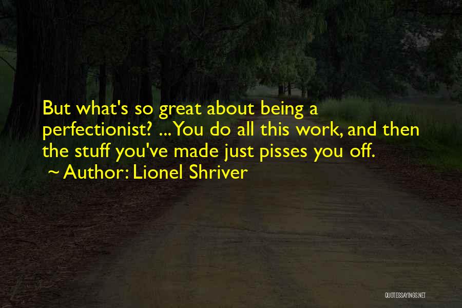 Lionel Shriver Quotes: But What's So Great About Being A Perfectionist? ... You Do All This Work, And Then The Stuff You've Made