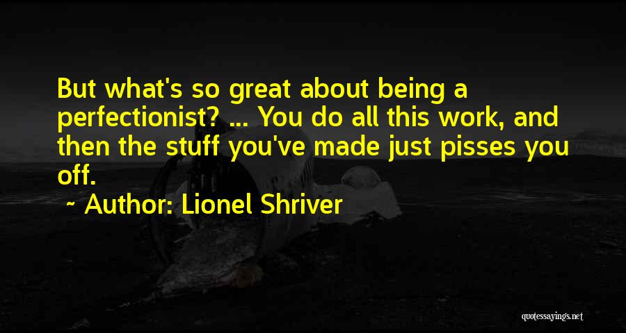 Lionel Shriver Quotes: But What's So Great About Being A Perfectionist? ... You Do All This Work, And Then The Stuff You've Made