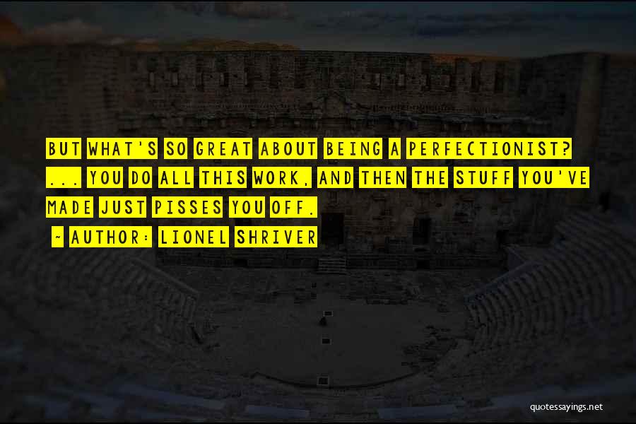 Lionel Shriver Quotes: But What's So Great About Being A Perfectionist? ... You Do All This Work, And Then The Stuff You've Made