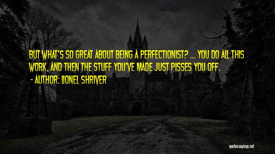 Lionel Shriver Quotes: But What's So Great About Being A Perfectionist? ... You Do All This Work, And Then The Stuff You've Made