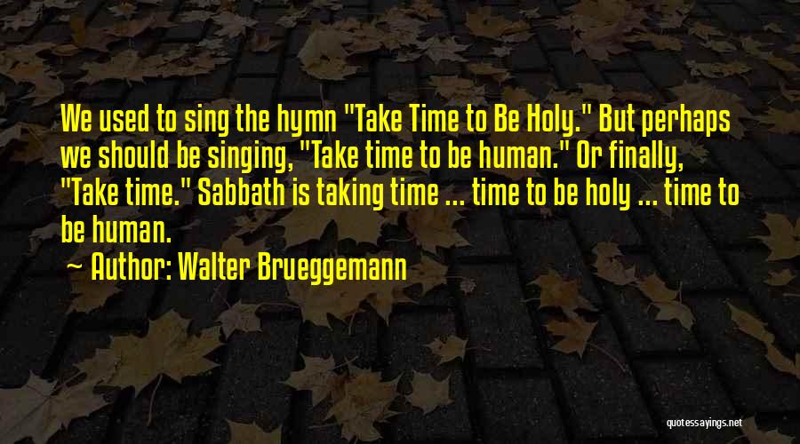 Walter Brueggemann Quotes: We Used To Sing The Hymn Take Time To Be Holy. But Perhaps We Should Be Singing, Take Time To