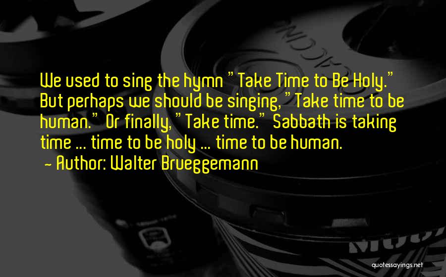 Walter Brueggemann Quotes: We Used To Sing The Hymn Take Time To Be Holy. But Perhaps We Should Be Singing, Take Time To