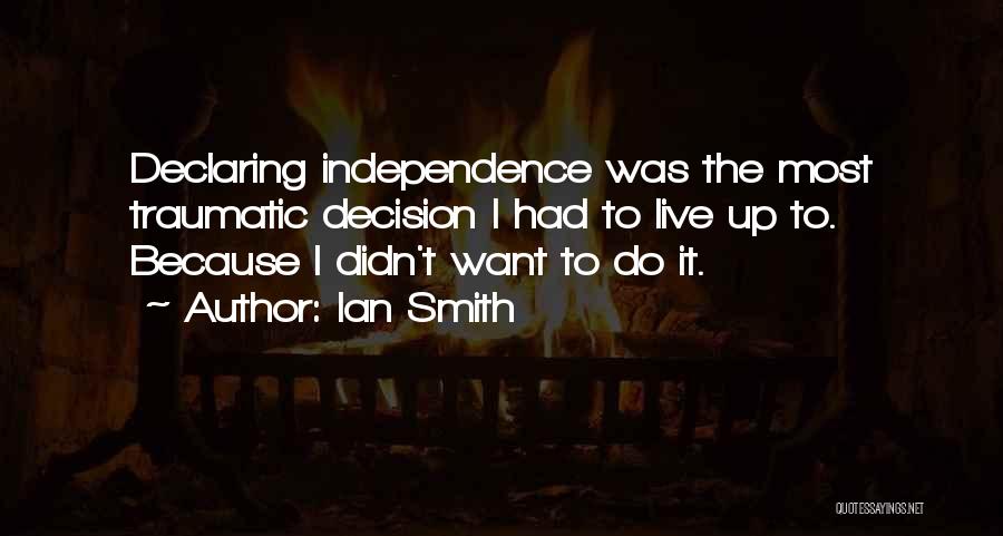 Ian Smith Quotes: Declaring Independence Was The Most Traumatic Decision I Had To Live Up To. Because I Didn't Want To Do It.