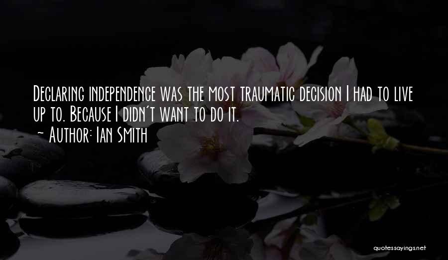 Ian Smith Quotes: Declaring Independence Was The Most Traumatic Decision I Had To Live Up To. Because I Didn't Want To Do It.