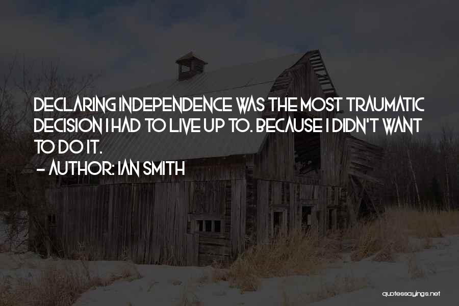 Ian Smith Quotes: Declaring Independence Was The Most Traumatic Decision I Had To Live Up To. Because I Didn't Want To Do It.