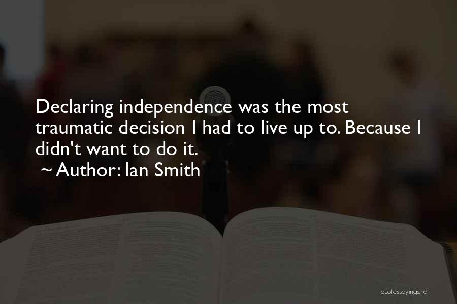 Ian Smith Quotes: Declaring Independence Was The Most Traumatic Decision I Had To Live Up To. Because I Didn't Want To Do It.