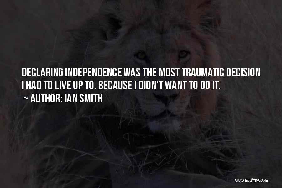 Ian Smith Quotes: Declaring Independence Was The Most Traumatic Decision I Had To Live Up To. Because I Didn't Want To Do It.