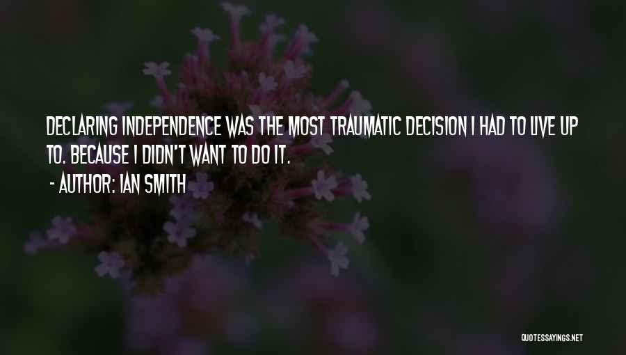 Ian Smith Quotes: Declaring Independence Was The Most Traumatic Decision I Had To Live Up To. Because I Didn't Want To Do It.