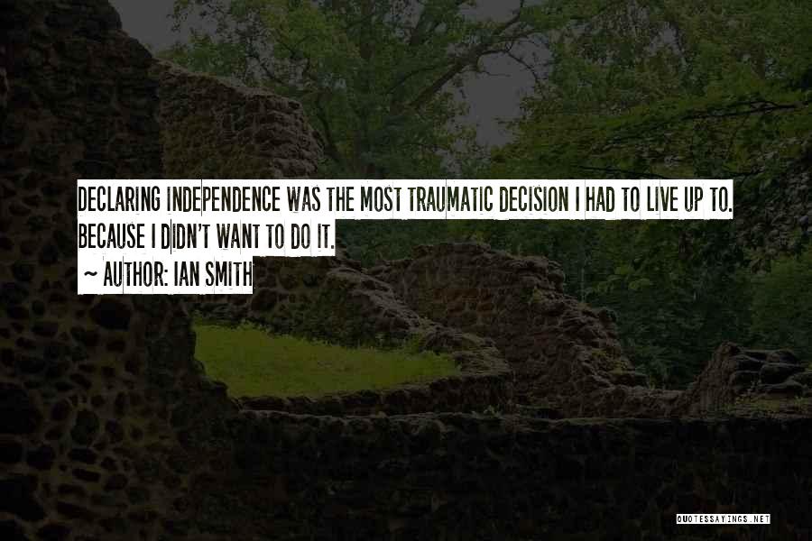 Ian Smith Quotes: Declaring Independence Was The Most Traumatic Decision I Had To Live Up To. Because I Didn't Want To Do It.